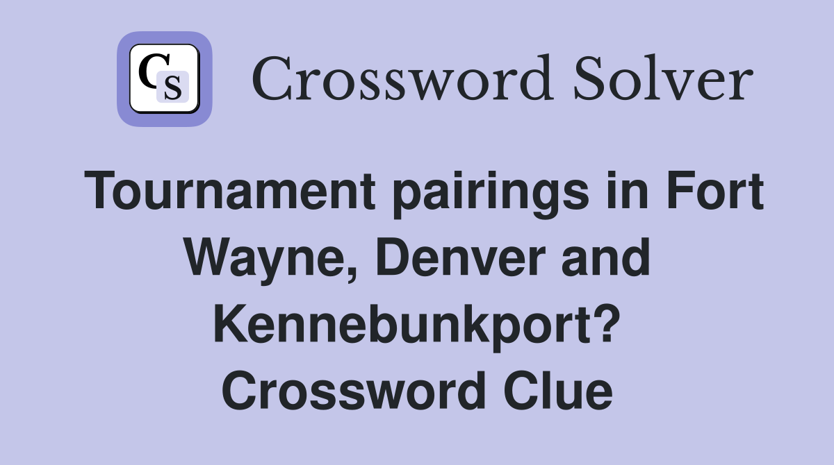 Tournament pairings in Fort Wayne, Denver and Kennebunkport? Crossword Clue