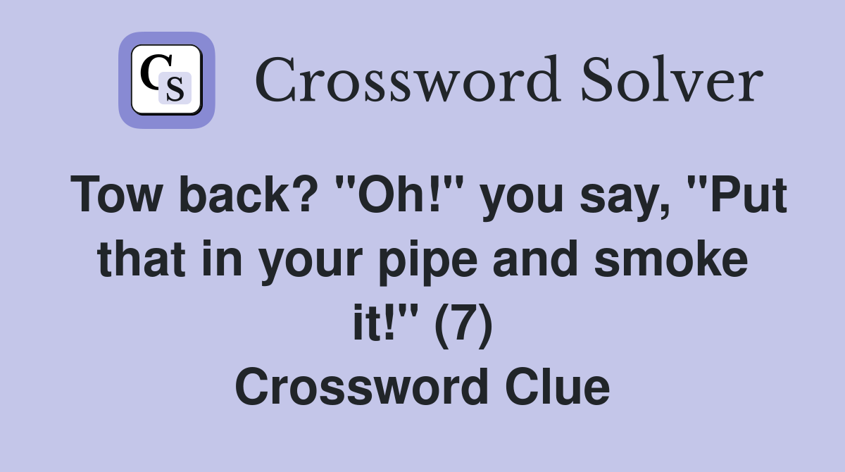 Tow back? "Oh!" you say, "Put that in your pipe and smoke it!" (7) Crossword Clue