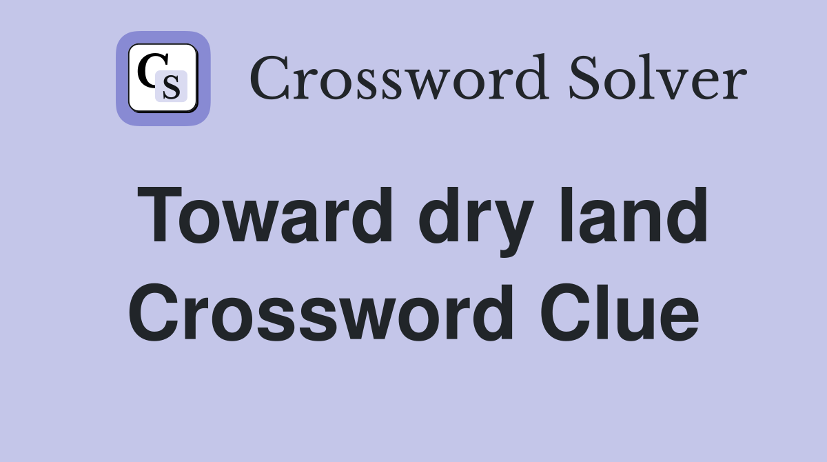 Toward dry land Crossword Clue