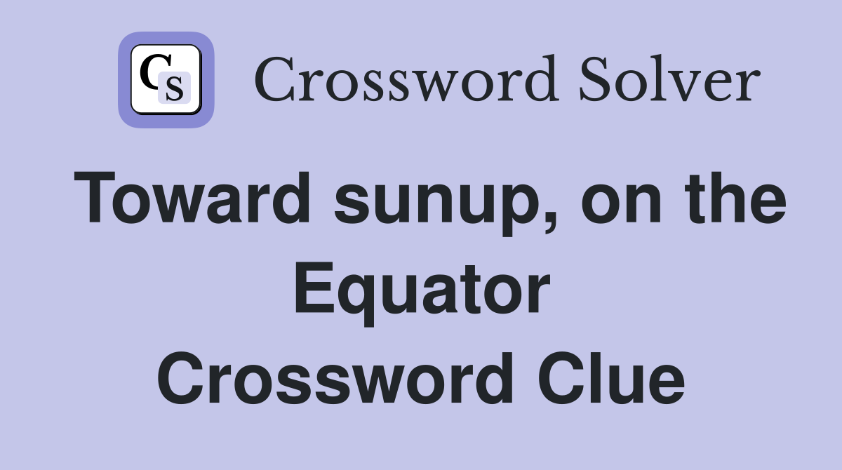 Toward sunup, on the Equator Crossword Clue