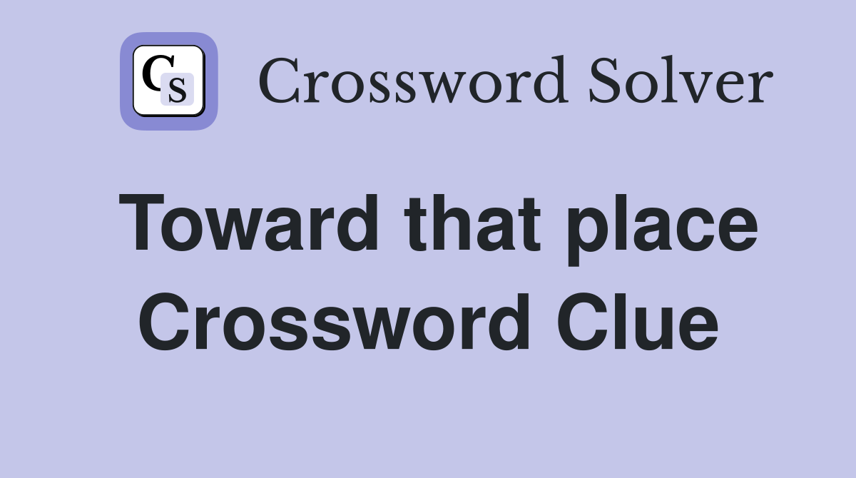 Toward that place Crossword Clue