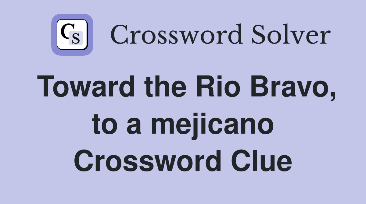 Toward the Rio Bravo, to a mejicano Crossword Clue