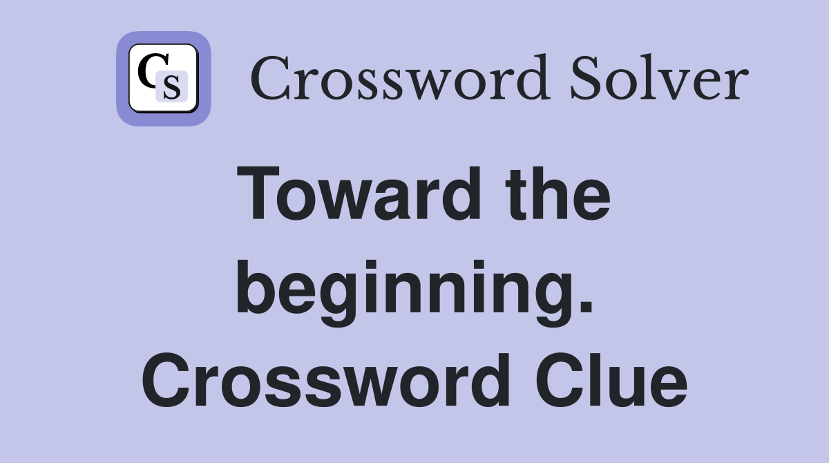 Toward the beginning. Crossword Clue