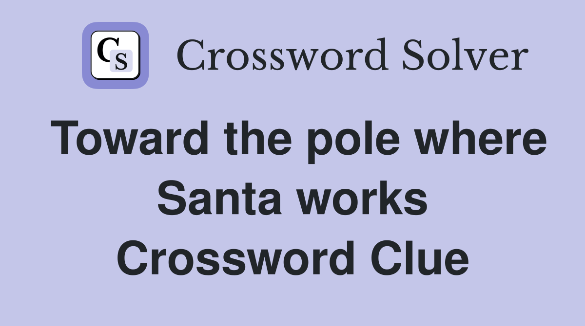 Toward the pole where Santa works Crossword Clue