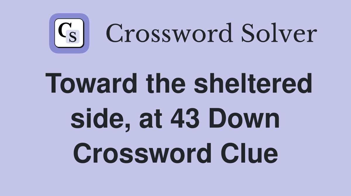 Toward the sheltered side, at 43 Down Crossword Clue