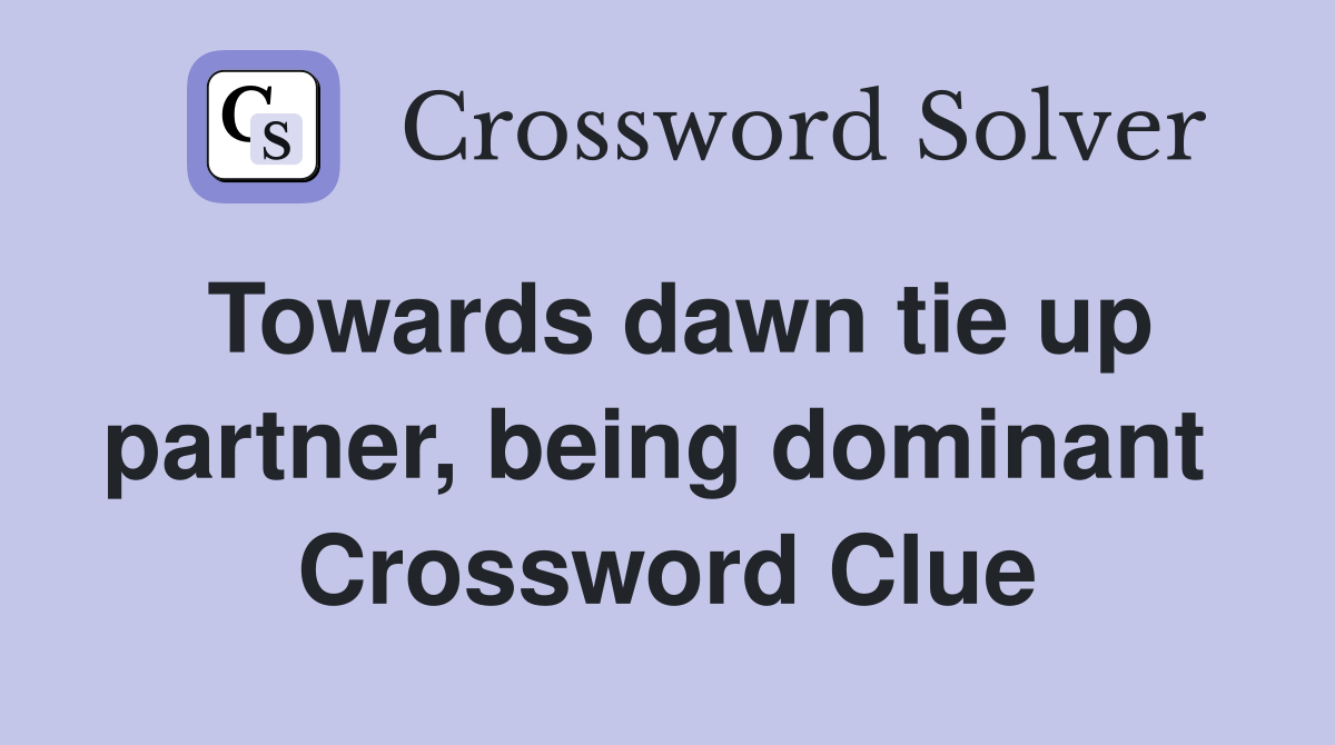 Towards dawn tie up partner, being dominant  Crossword Clue