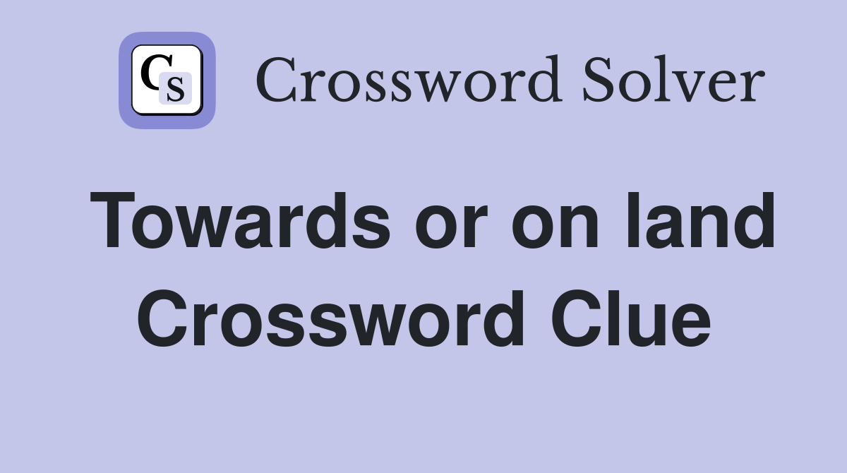 Towards or on land Crossword Clue