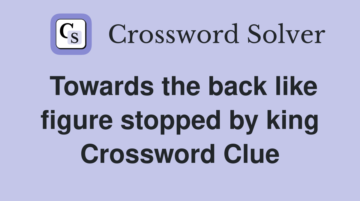 Towards the back like figure stopped by king Crossword Clue