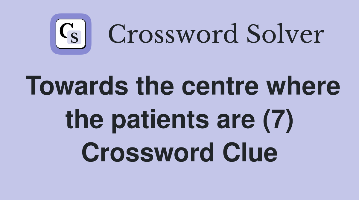 Towards the centre where the patients are (7) Crossword Clue