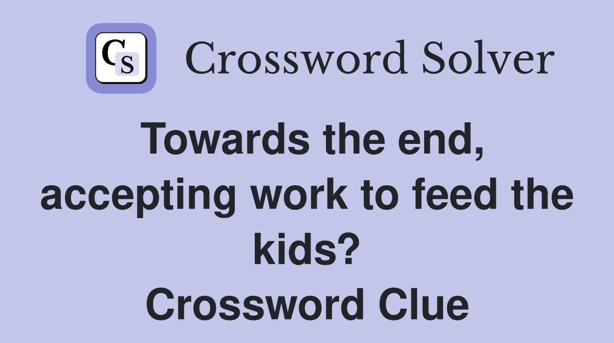 Towards the end, accepting work to feed the kids? Crossword Clue