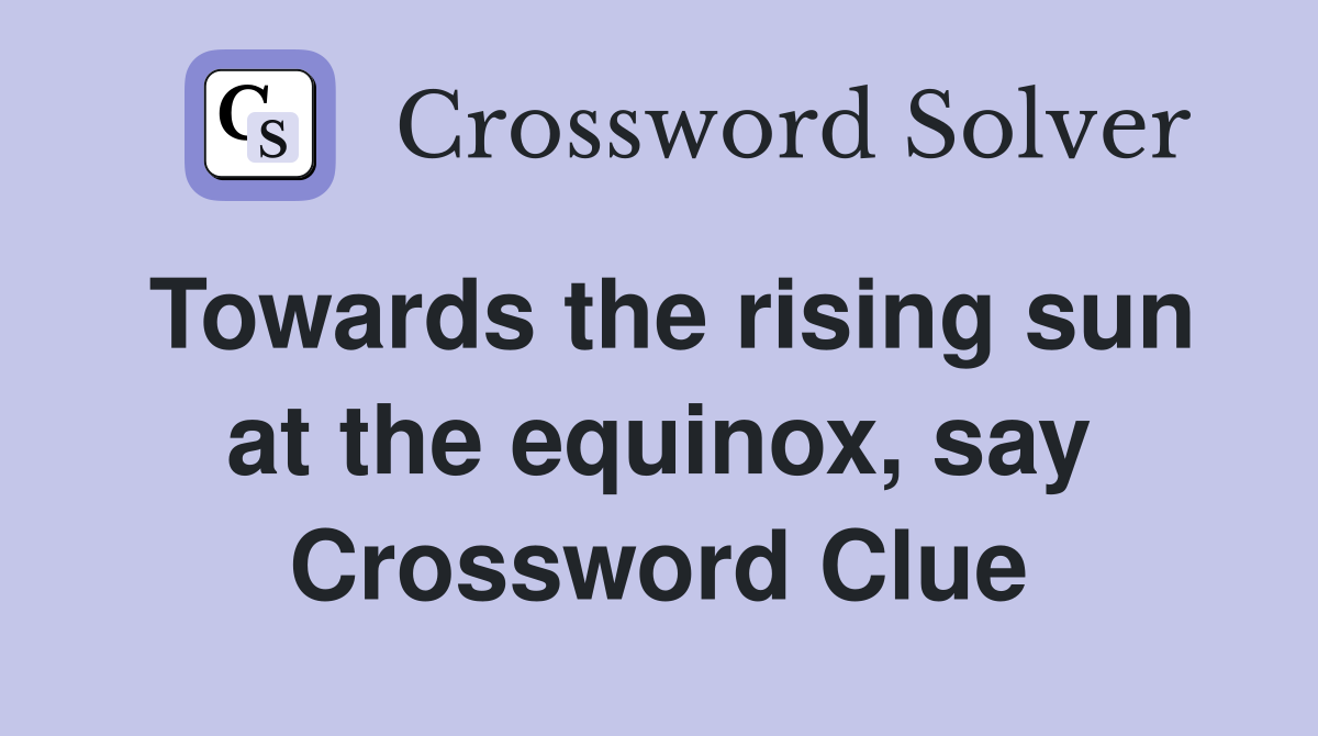 Towards the rising sun at the equinox, say Crossword Clue