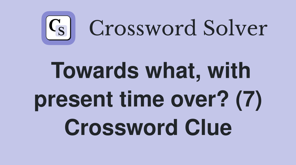Towards what, with present time over? (7) Crossword Clue