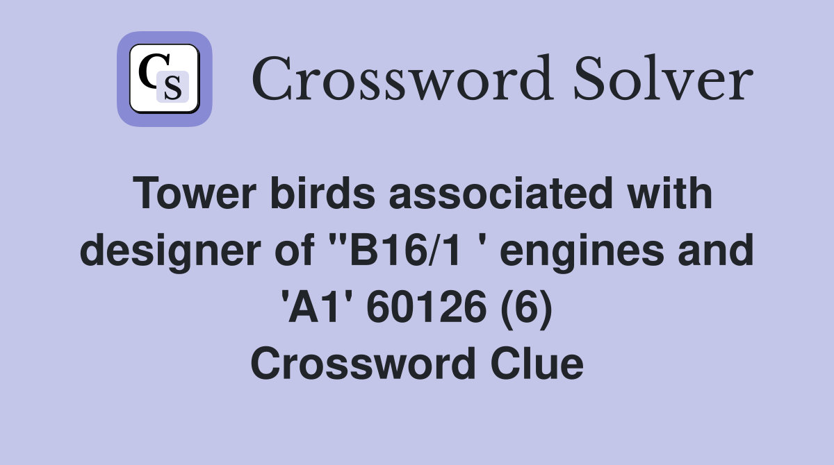 Tower birds associated with designer of "B16/1 ' engines and 'A1' 60126 (6) Crossword Clue