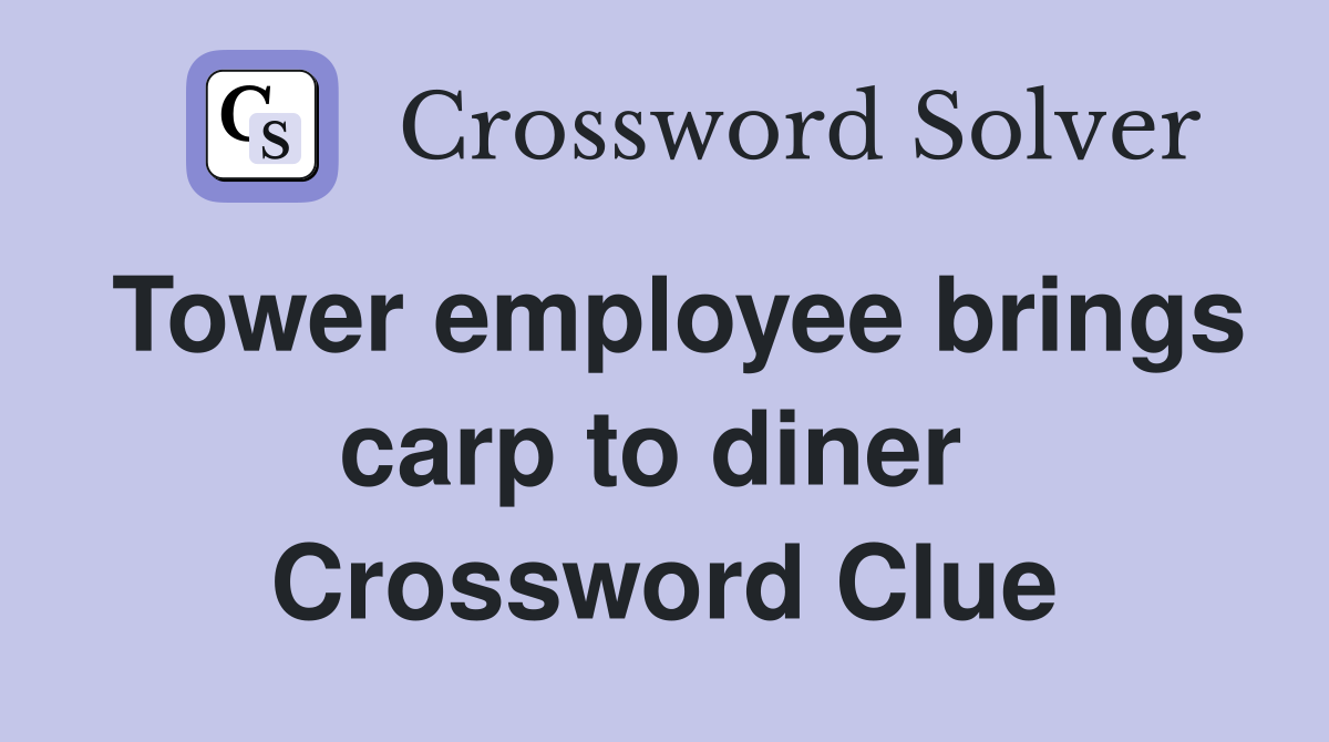 Tower employee brings carp to diner  Crossword Clue