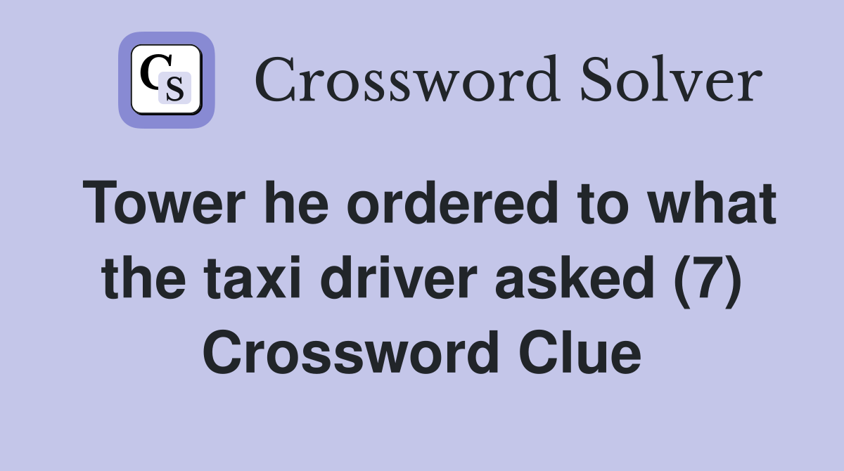 Tower he ordered to what the taxi driver asked (7) Crossword Clue