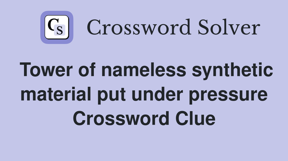 Tower of nameless synthetic material put under pressure Crossword Clue