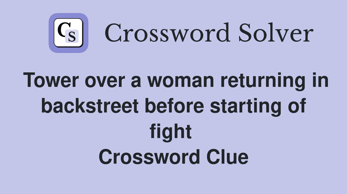 Tower over a woman returning in backstreet before starting of fight  Crossword Clue