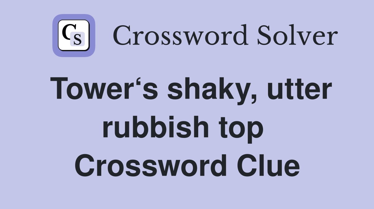 Tower‘s shaky, utter rubbish top  Crossword Clue