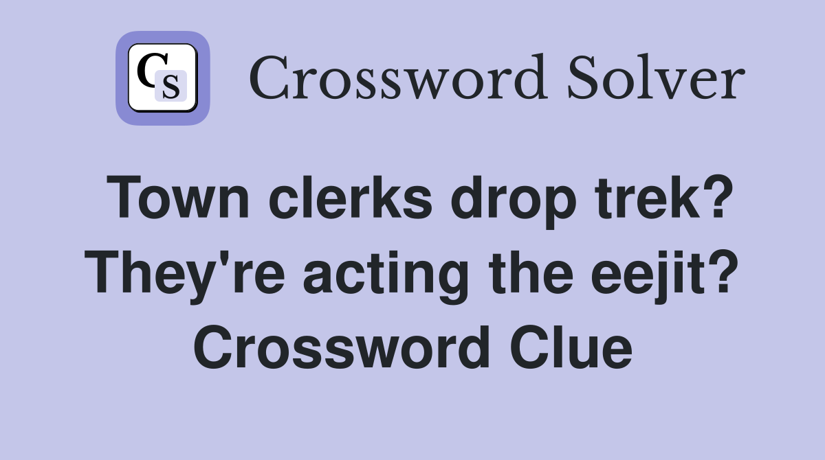 Town clerks drop trek? They're acting the eejit? Crossword Clue