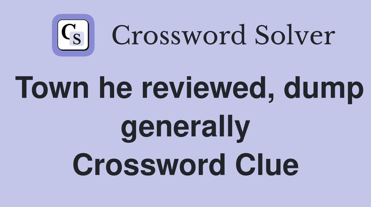 Town he reviewed, dump generally Crossword Clue