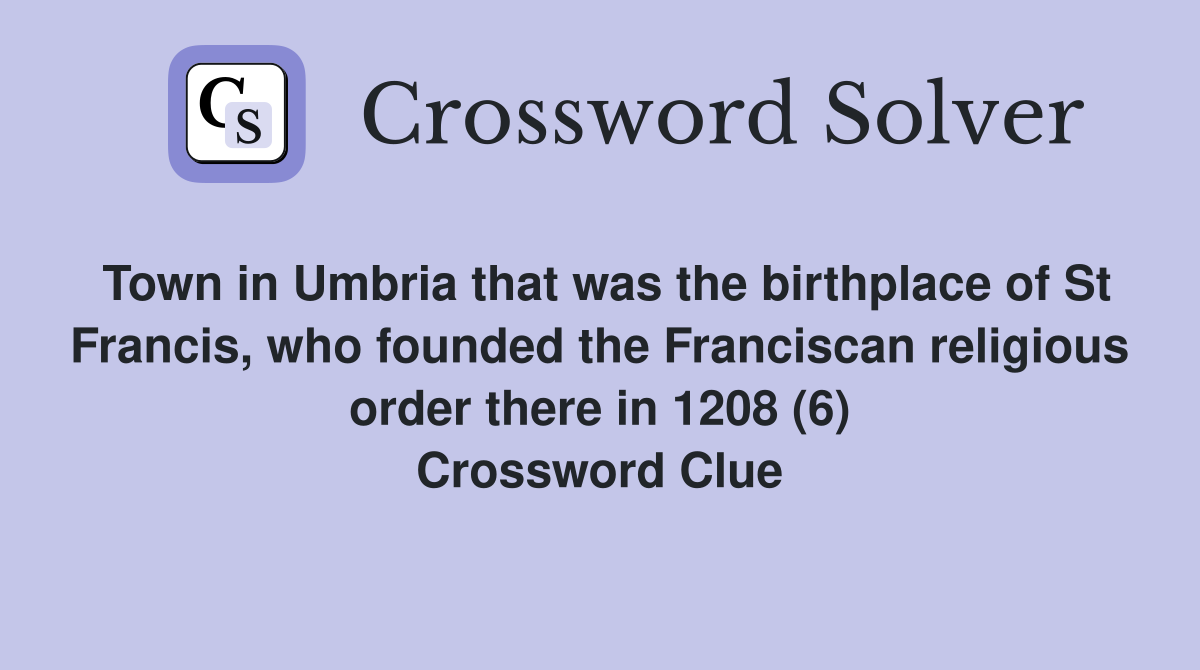 Town in Umbria that was the birthplace of St Francis, who founded the Franciscan religious order there in 1208 (6) Crossword Clue