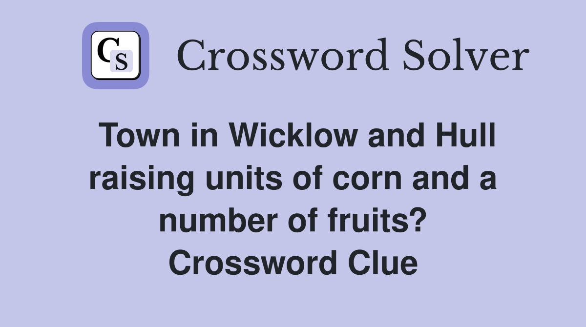 Town in Wicklow and Hull raising units of corn and a number of fruits? Crossword Clue