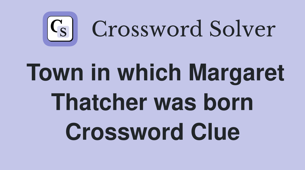 Town in which Margaret Thatcher was born Crossword Clue