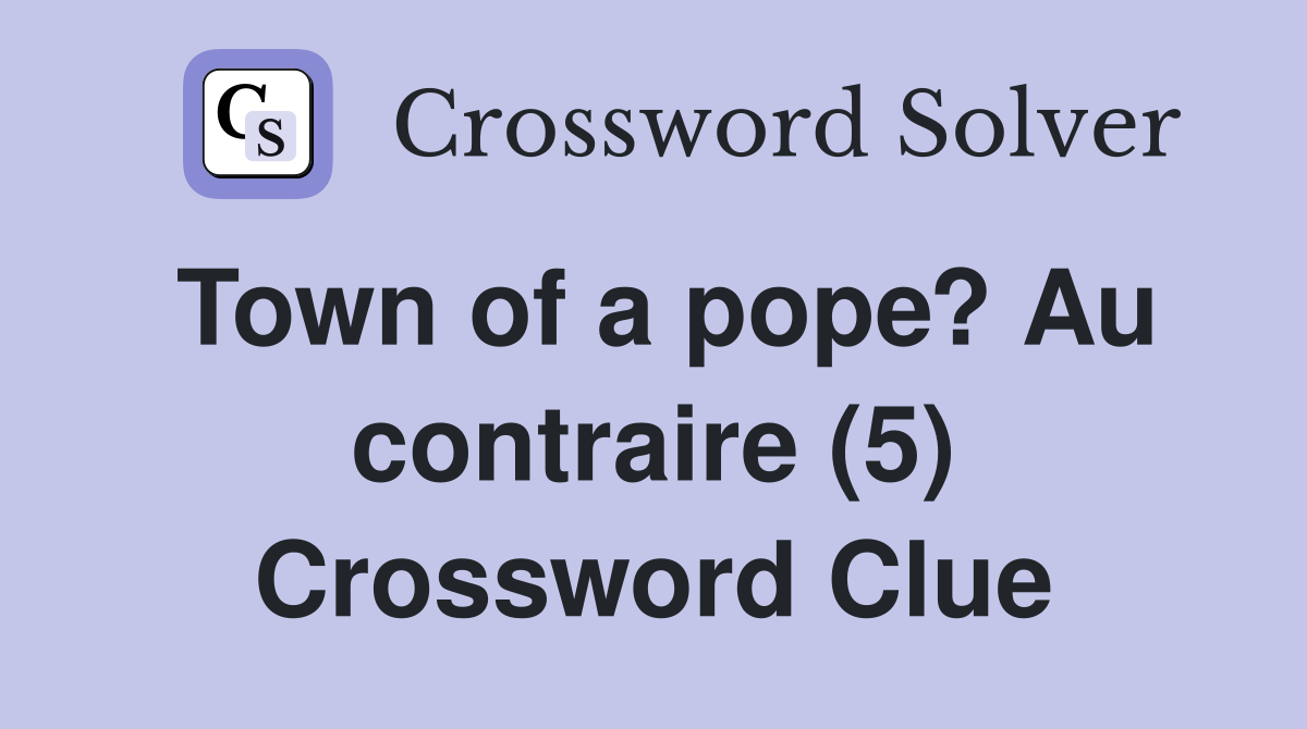 Town of a pope? Au contraire (5) Crossword Clue