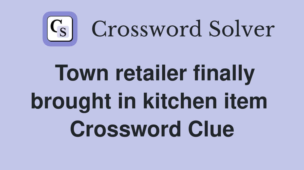 Town retailer finally brought in kitchen item  Crossword Clue