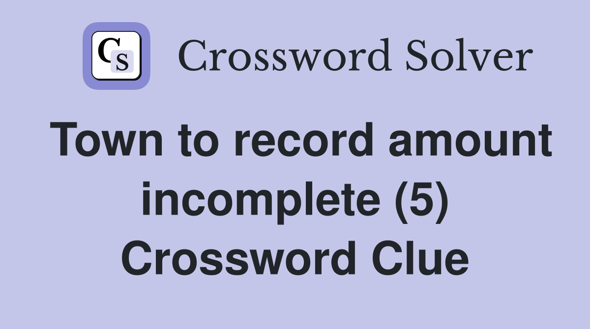 Town to record amount incomplete (5) Crossword Clue