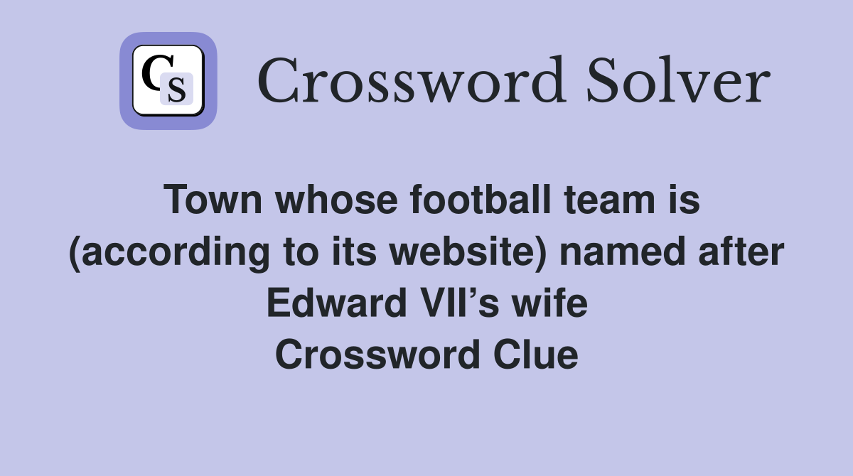 Town whose football team is (according to its website) named after Edward VII’s wife Crossword Clue