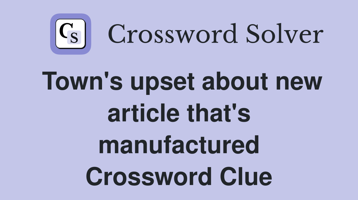 Town's upset about new article that's manufactured Crossword Clue