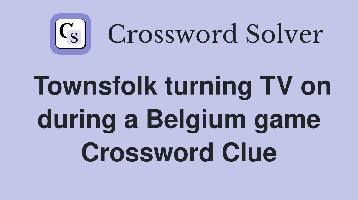 Townsfolk turning TV on during a Belgium game Crossword Clue