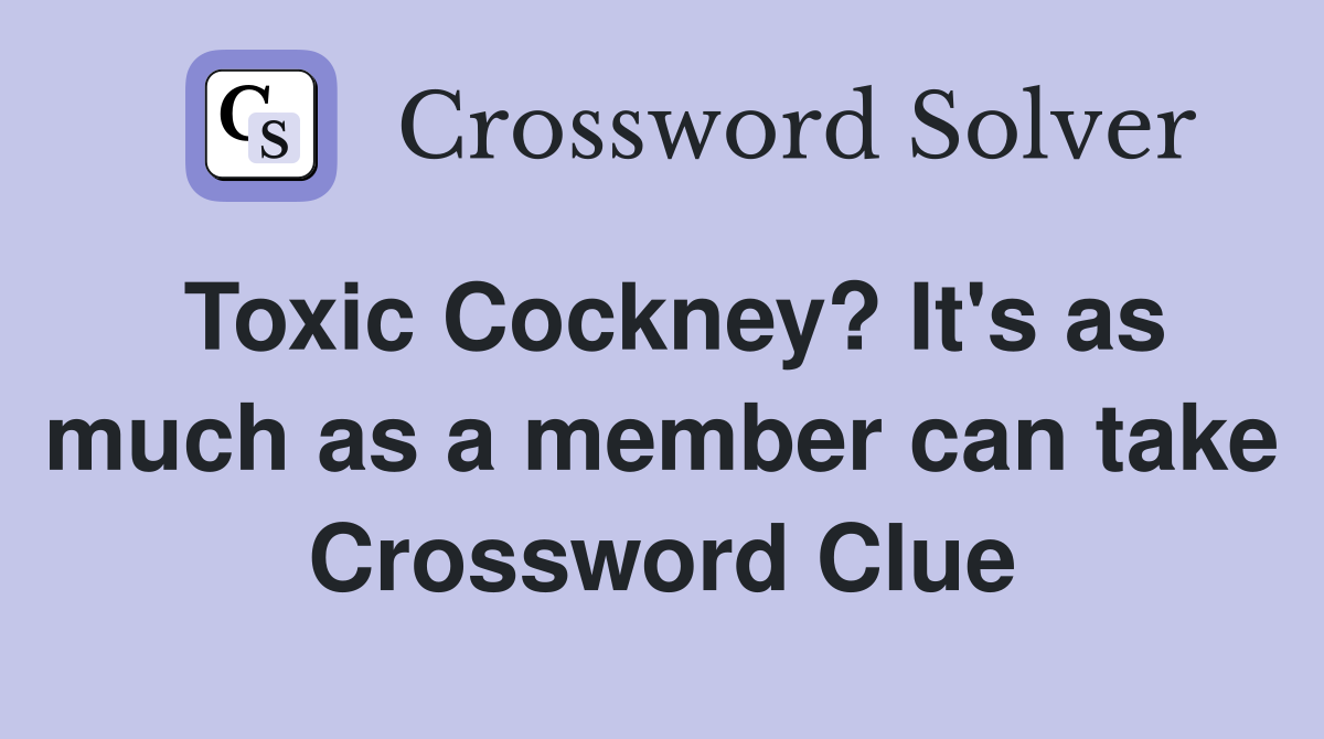 Toxic Cockney? It's as much as a member can take Crossword Clue