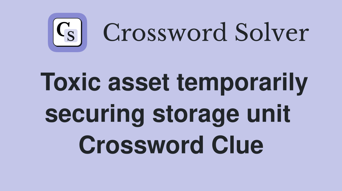 Toxic asset temporarily securing storage unit  Crossword Clue