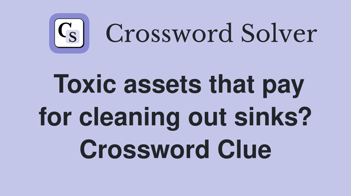 Toxic assets that pay for cleaning out sinks? Crossword Clue