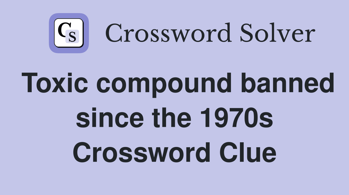 Toxic compound banned since the 1970s Crossword Clue