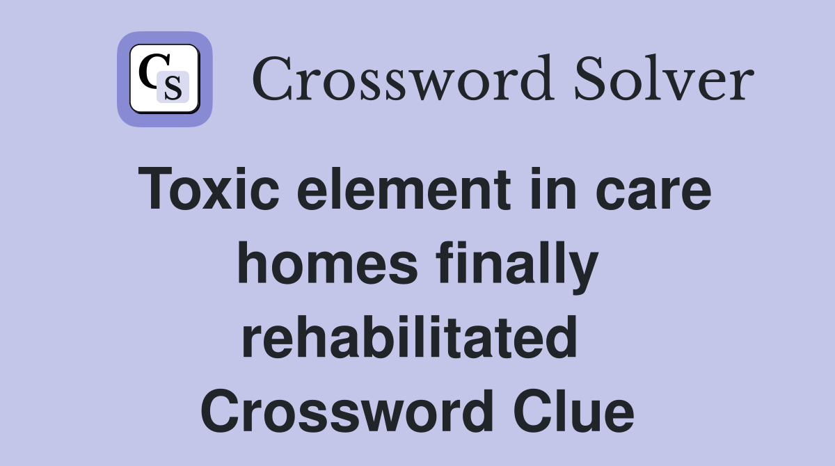 Toxic element in care homes finally rehabilitated  Crossword Clue
