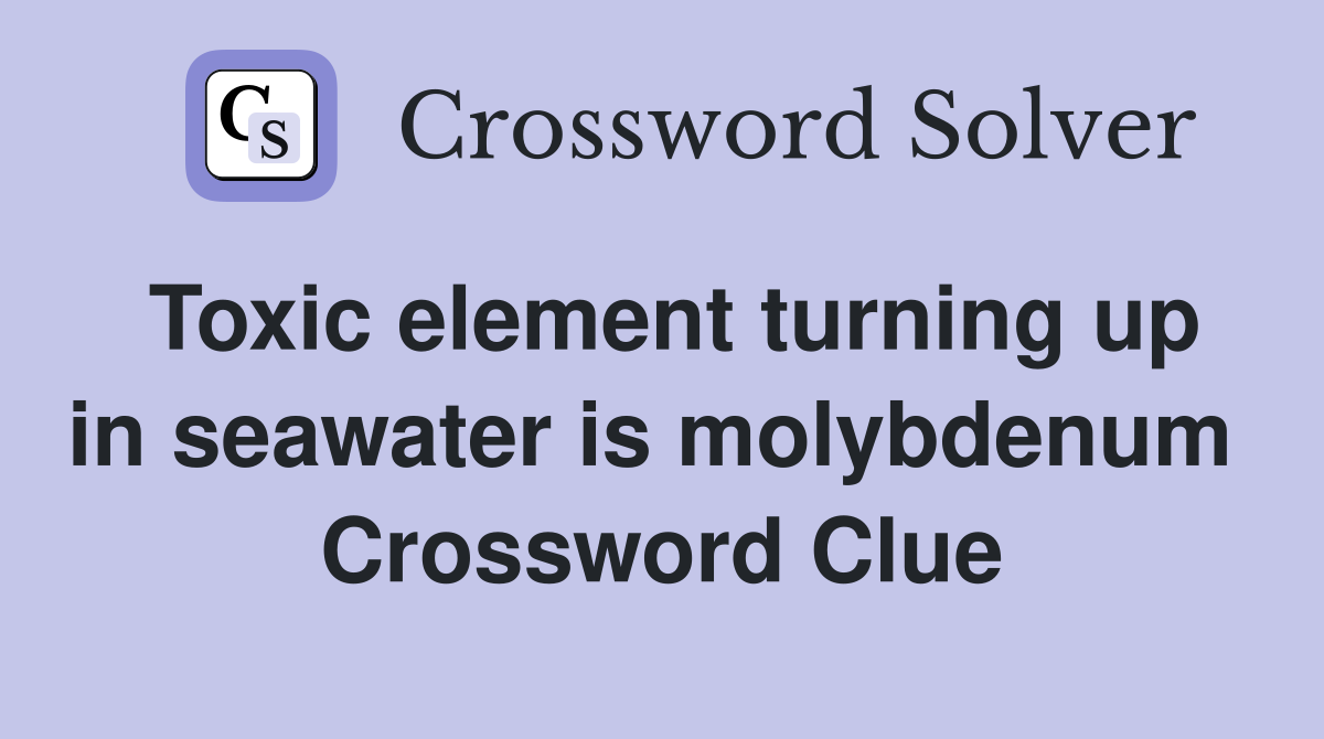 Toxic element turning up in seawater is molybdenum  Crossword Clue