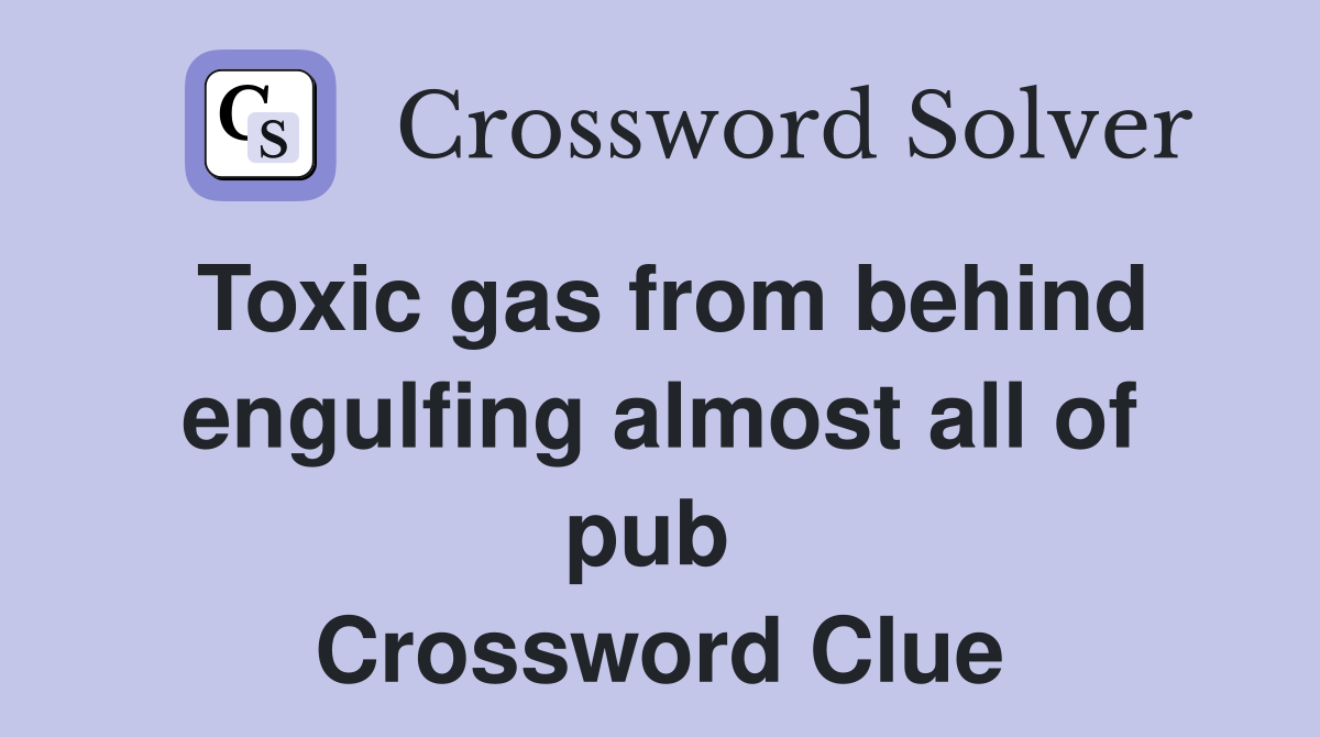 Toxic gas from behind engulfing almost all of pub  Crossword Clue