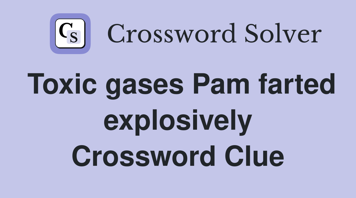 Toxic gases Pam farted explosively Crossword Clue