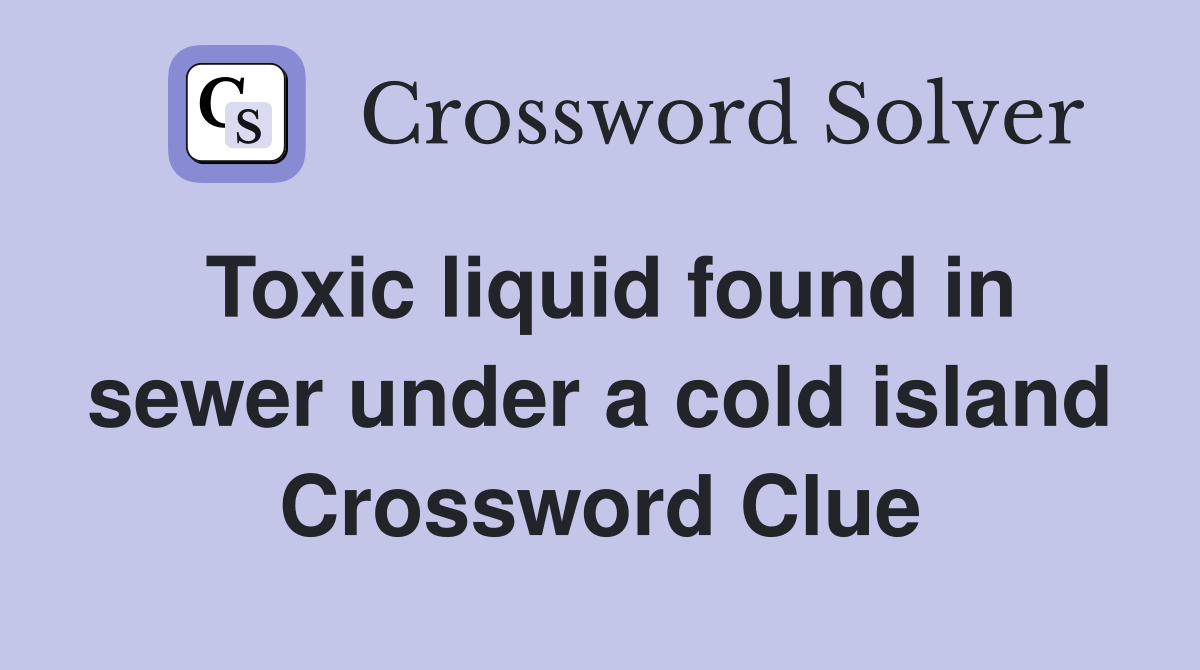 Toxic liquid found in sewer under a cold island Crossword Clue