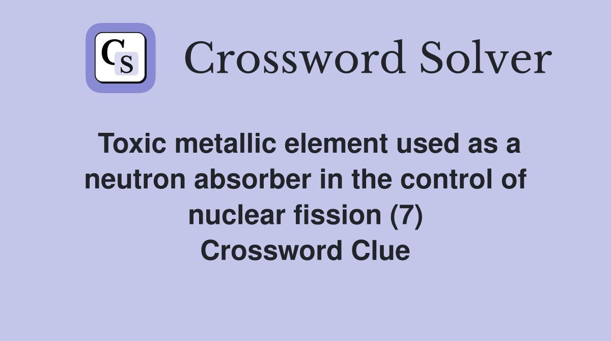 Toxic metallic element used as a neutron absorber in the control of nuclear fission (7) Crossword Clue