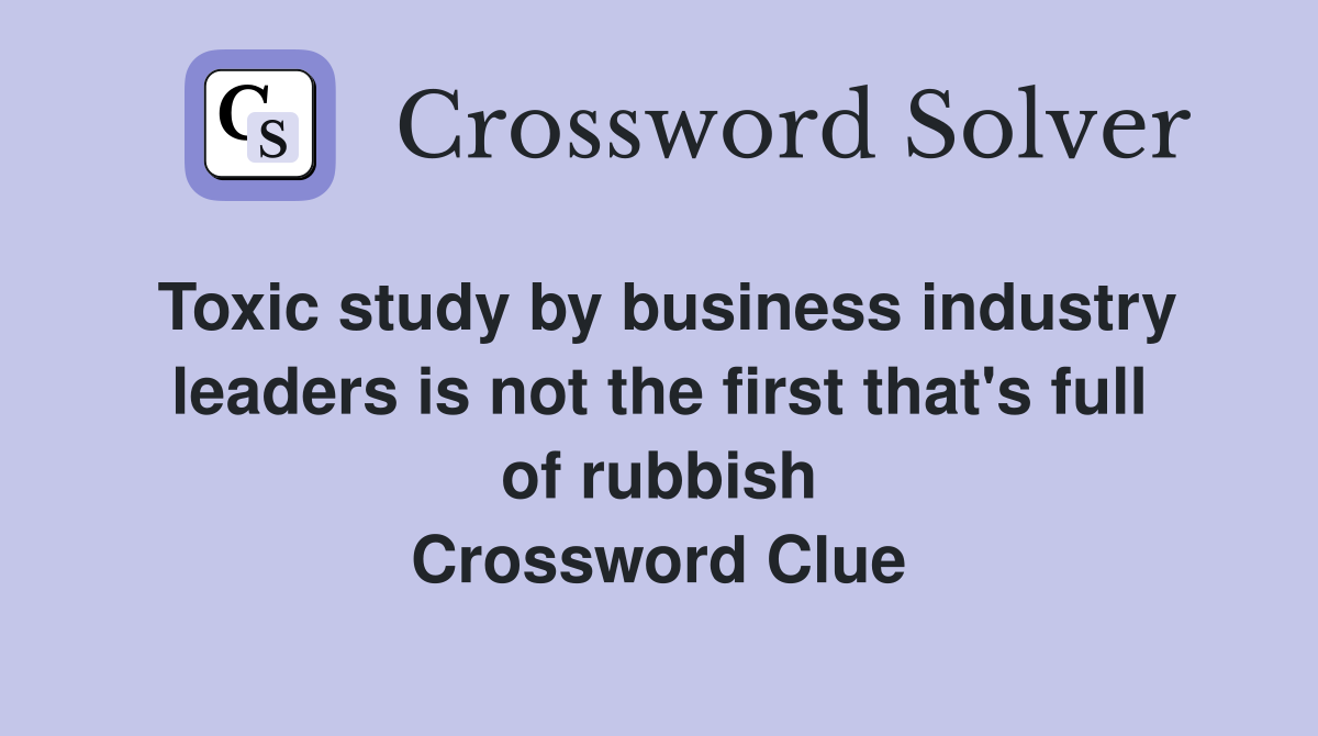 Toxic study by business industry leaders is not the first that's full of rubbish Crossword Clue
