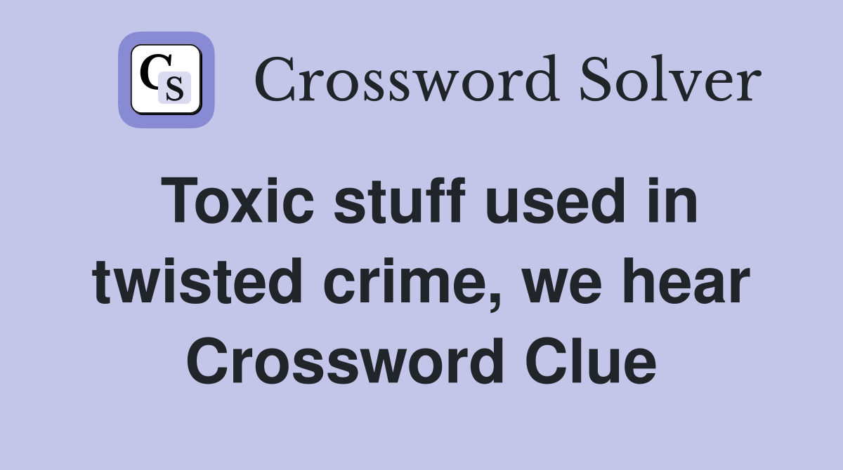 Toxic stuff used in twisted crime, we hear Crossword Clue