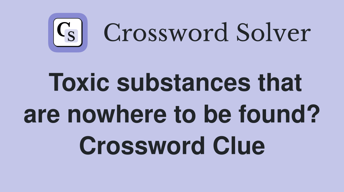 Toxic substances that are nowhere to be found? Crossword Clue