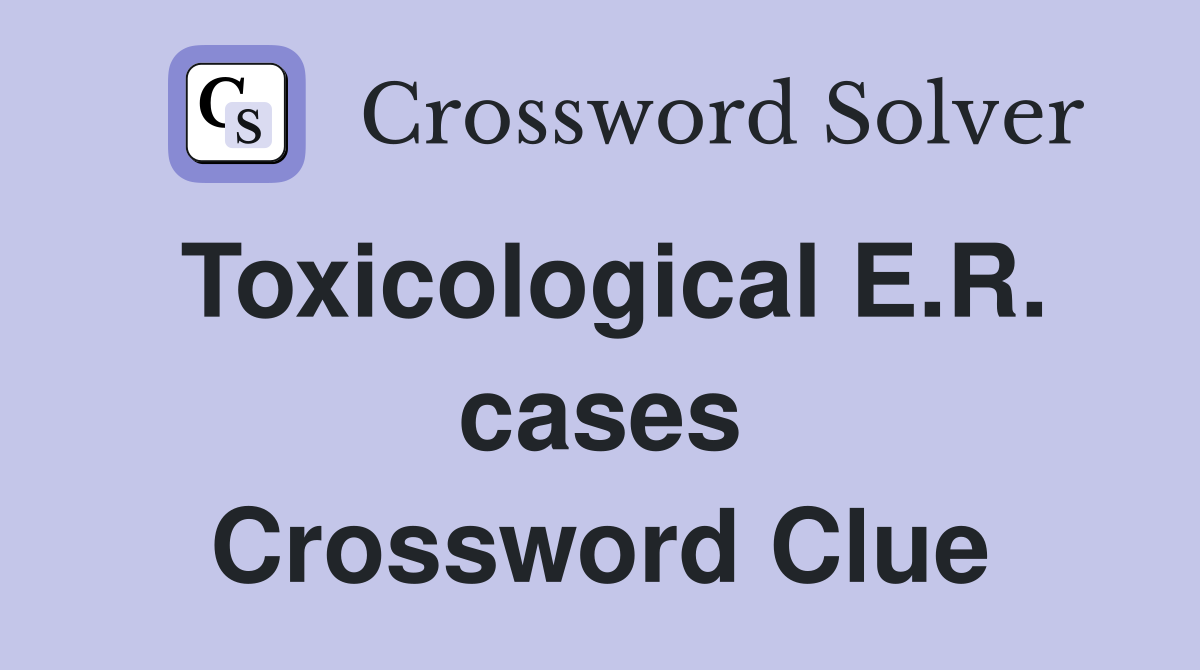 Toxicological E.R. cases Crossword Clue