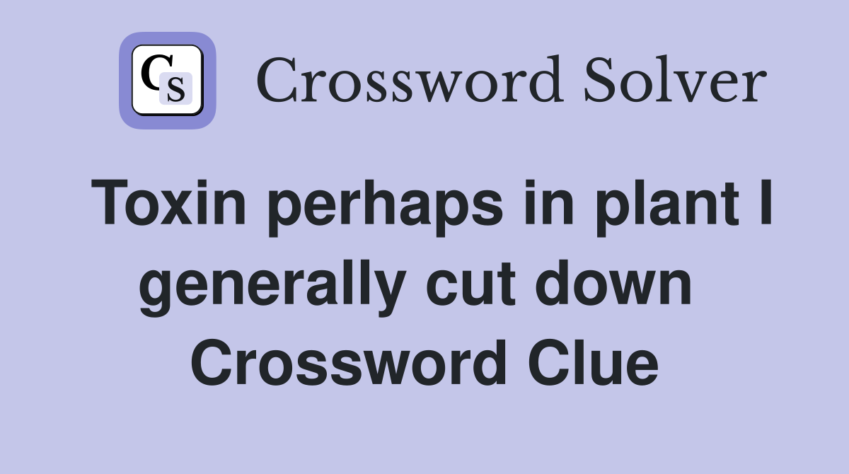 Toxin perhaps in plant I generally cut down  Crossword Clue