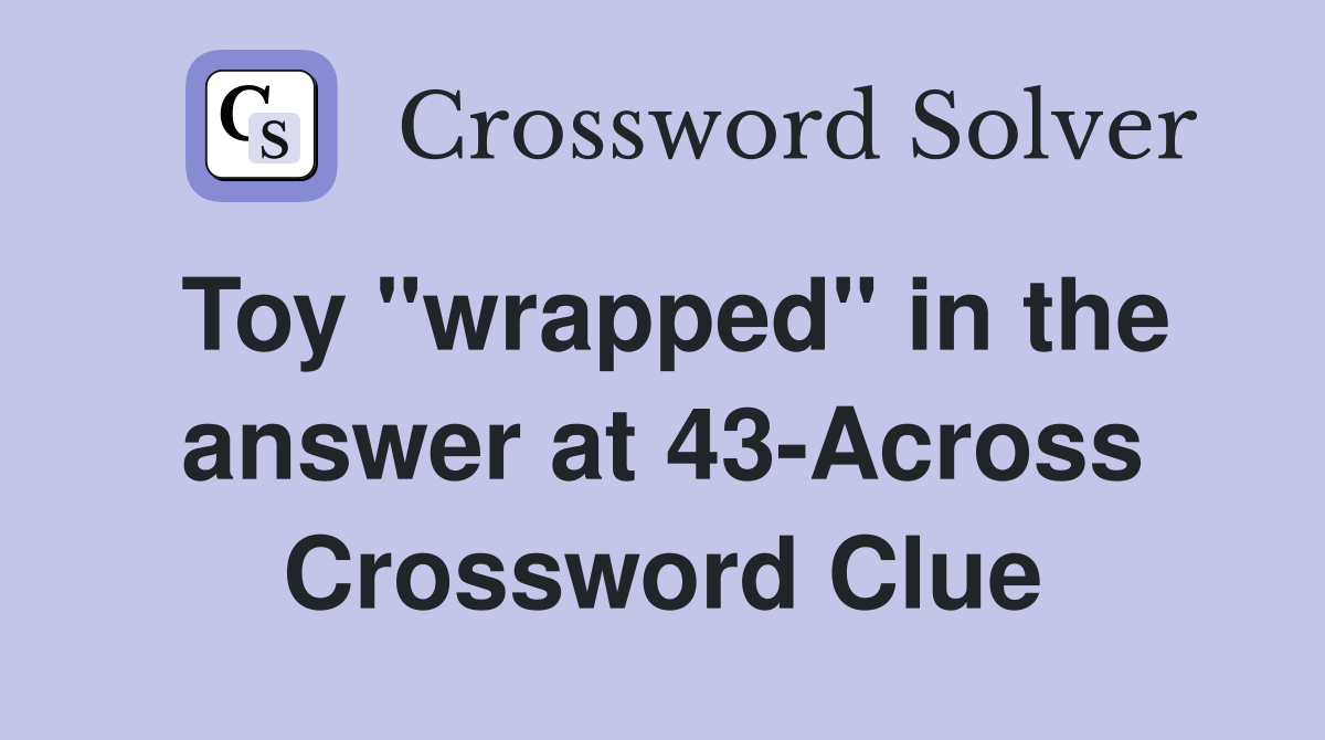 Toy "wrapped" in the answer at 43-Across Crossword Clue