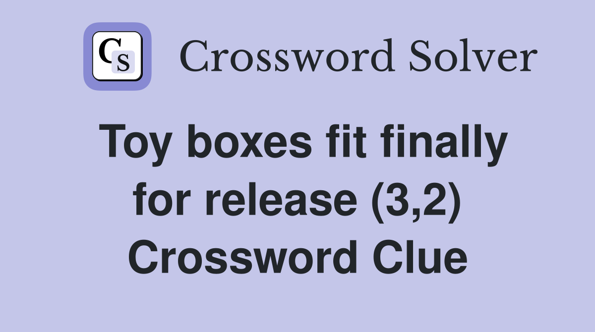 Toy boxes fit finally for release (3,2) Crossword Clue